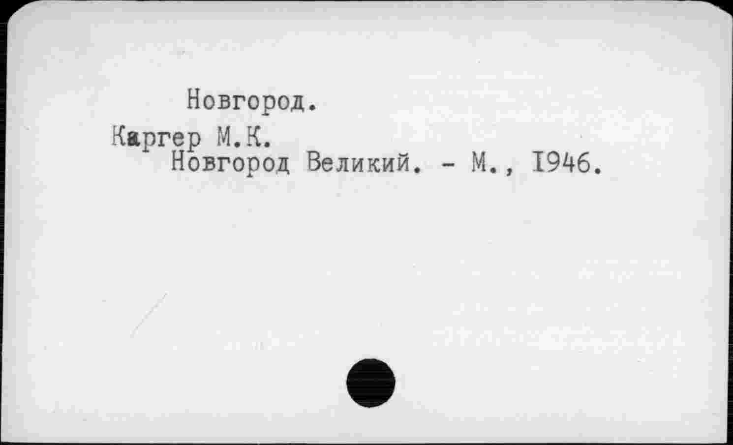 ﻿Новгород.
Каргер М.К.
Новгород Великий. - М., 1946.